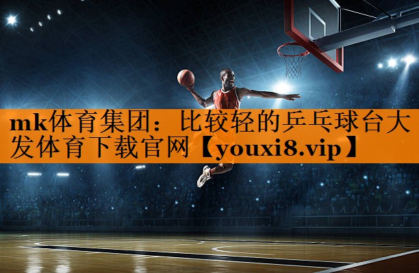 mk体育集团：比较轻的乒乓球台大发体育下载官网