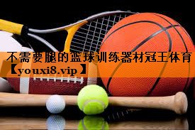 不需要腿的篮球训练器材冠王体育