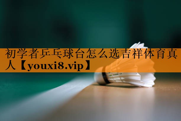 初学者乒乓球台怎么选吉祥体育真人