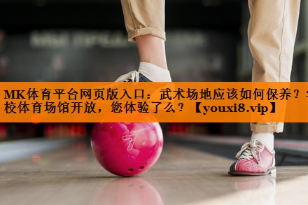 MK体育平台网页版入口：武术场地应该如何保养？学校体育场馆开放，您体验了么？