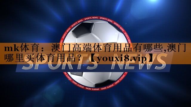 mk体育：澳门高端体育用品有哪些,澳门哪里买体育用品？