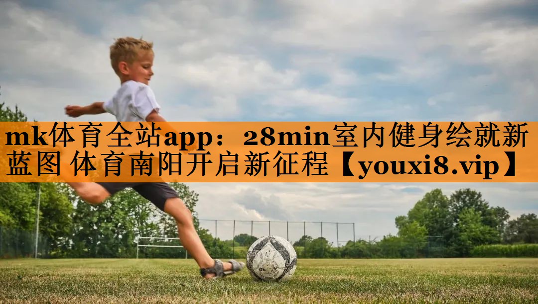 mk体育全站app：28min室内健身绘就新蓝图 体育南阳开启新征程