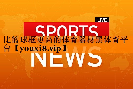 比篮球框更高的体育器材黑体育平台