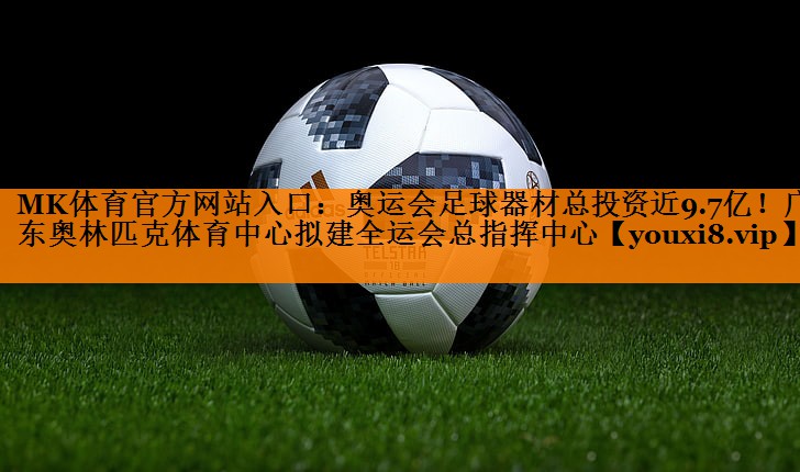 MK体育官方网站入口：奥运会足球器材总投资近9.7亿！广东奥林匹克体育中心拟建全运会总指挥中心