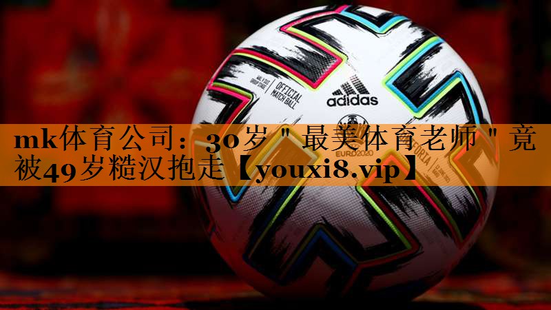 mk体育公司：30岁＂最美体育老师＂竟被49岁糙汉抱走