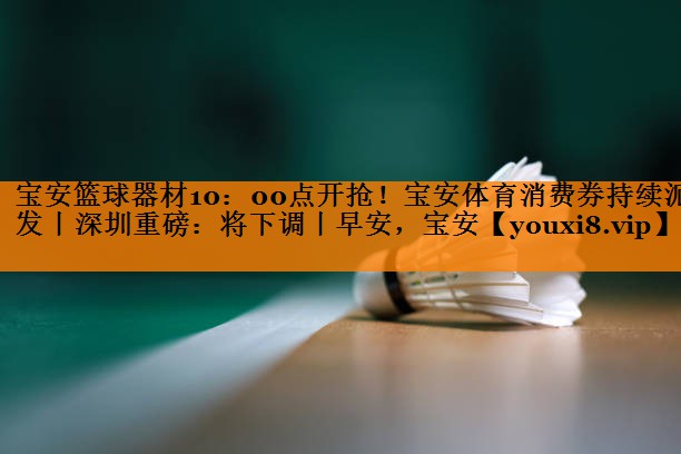 宝安篮球器材10：00点开抢！宝安体育消费券持续派发丨深圳重磅：将下调丨早安，宝安