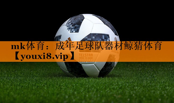 mk体育：成年足球队器材鲸猜体育