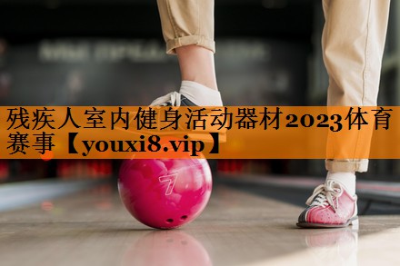 残疾人室内健身活动器材2023体育赛事