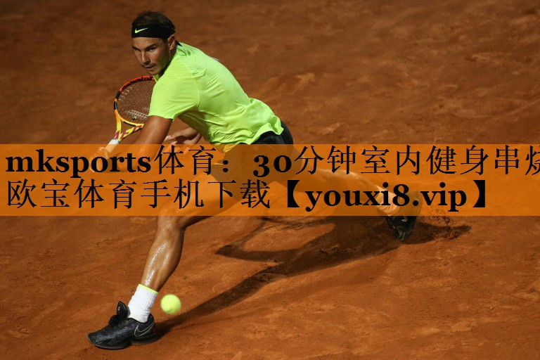 mksports体育：30分钟室内健身串烧欧宝体育手机下载