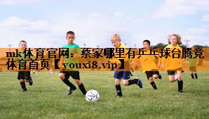 mk体育官网：蔡家哪里有乒乓球台腾竞体育首页