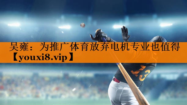 吴雍：为推广体育放弃电机专业也值得