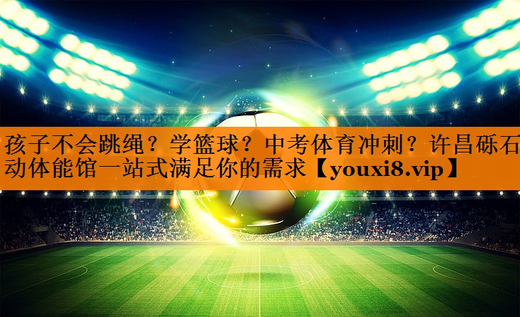 孩子不会跳绳？学篮球？中考体育冲刺？许昌砾石乐动体能馆一站式满足你的需求