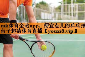 mk体育全站app：便宜点儿的乒乓球台子超清体育直播