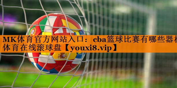 MK体育官方网站入口：cba篮球比赛有哪些器材体育在线滚球盘