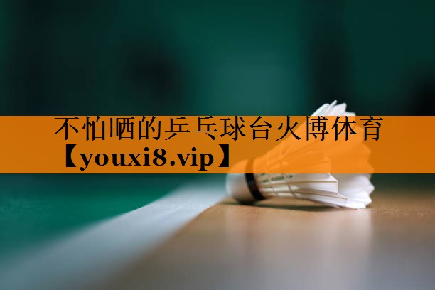 不怕晒的乒乓球台火博体育