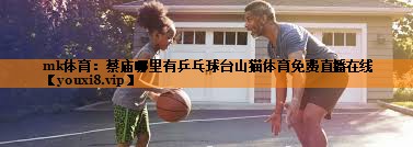mk体育：蔡庙哪里有乒乓球台山猫体育免费直播在线