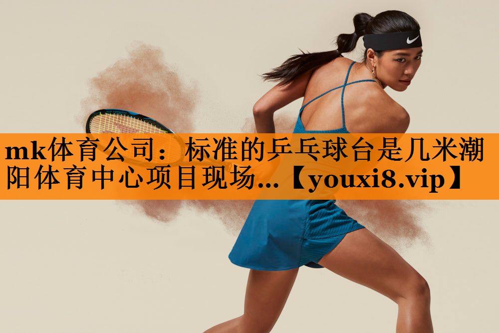 mk体育公司：标准的乒乓球台是几米潮阳体育中心项目现场…