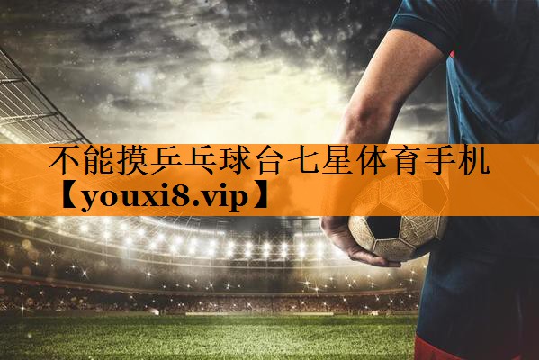 不能摸乒乓球台七星体育手机