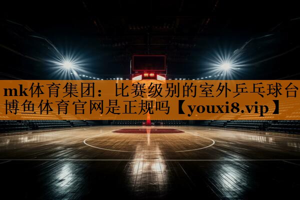 mk体育集团：比赛级别的室外乒乓球台博鱼体育官网是正规吗