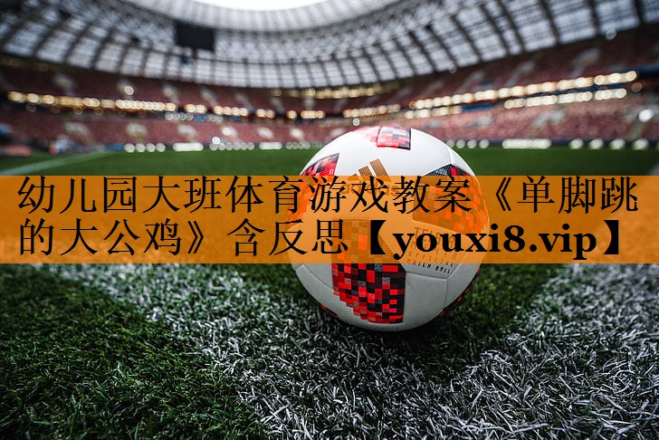 幼儿园大班体育游戏教案《单脚跳的大公鸡》含反思