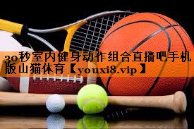 30秒室内健身动作组合直播吧手机版山猫体育