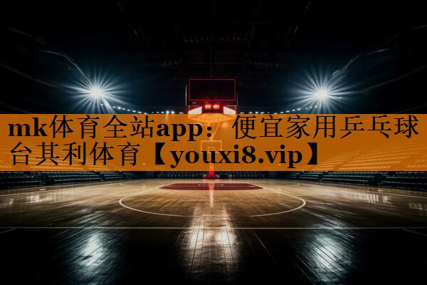 mk体育全站app：便宜家用乒乓球台其利体育