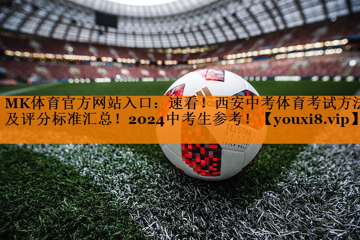 MK体育官方网站入口：速看！西安中考体育考试方法及评分标准汇总！2024中考生参考！