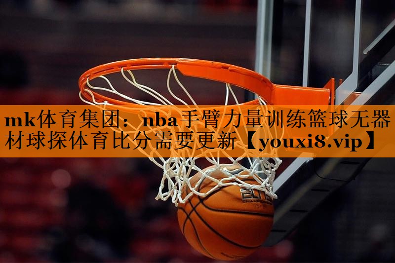 mk体育集团：nba手臂力量训练篮球无器材球探体育比分需要更新
