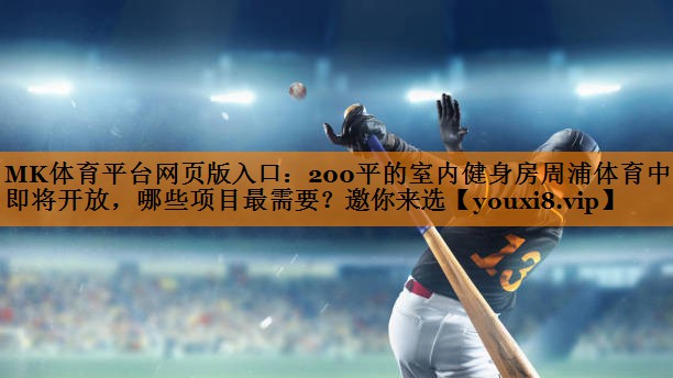 MK体育平台网页版入口：200平的室内健身房周浦体育中心即将开放，哪些项目最需要？邀你来选