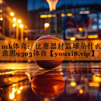 mk体育：比赛器材篮球是什么意思9363体育