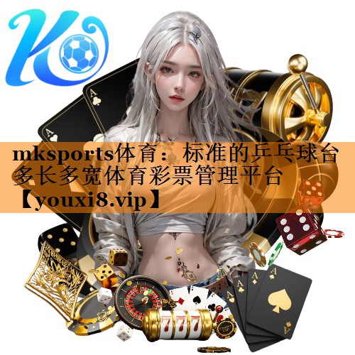 mksports体育：标准的乒乓球台多长多宽体育彩票管理平台