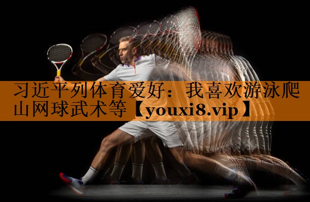习近平列体育爱好：我喜欢游泳爬山网球武术等