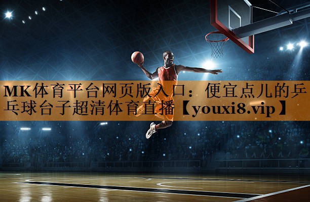 MK体育平台网页版入口：便宜点儿的乒乓球台子超清体育直播
