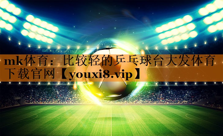 mk体育：比较轻的乒乓球台大发体育下载官网
