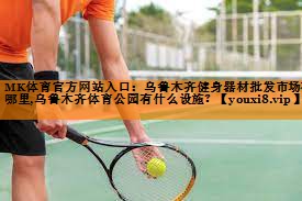 MK体育官方网站入口：乌鲁木齐健身器材批发市场在哪里,乌鲁木齐体育公园有什么设施？