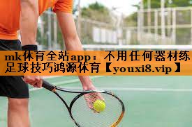 mk体育全站app：不用任何器材练足球技巧鸿源体育