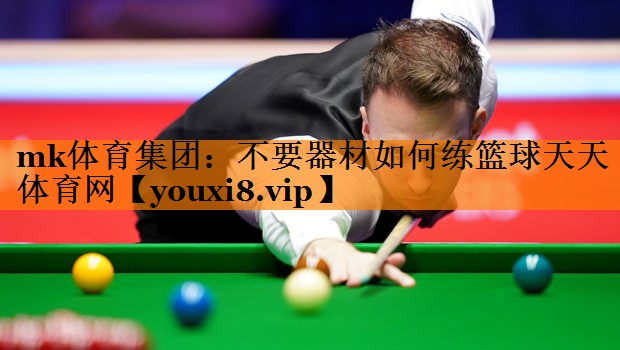 mk体育集团：不要器材如何练篮球天天体育网