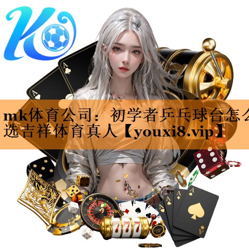 mk体育公司：初学者乒乓球台怎么选吉祥体育真人