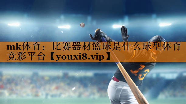 mk体育：比赛器材篮球是什么球型体育竞彩平台