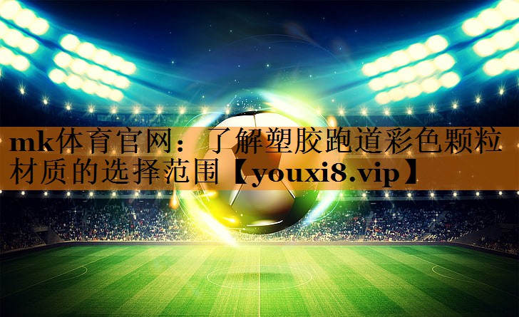 mk体育官网：了解塑胶跑道彩色颗粒材质的选择范围