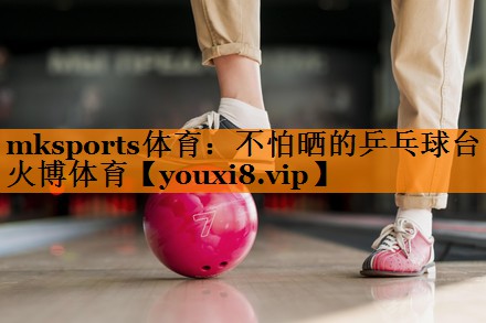 mksports体育：不怕晒的乒乓球台火博体育