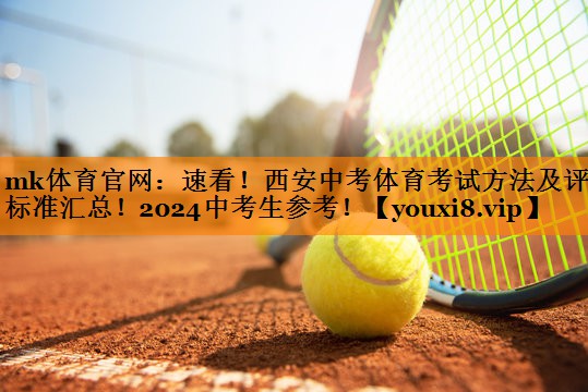 mk体育官网：速看！西安中考体育考试方法及评分标准汇总！2024中考生参考！