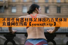 不用任何器材练足球技巧五星体育直播网在线看