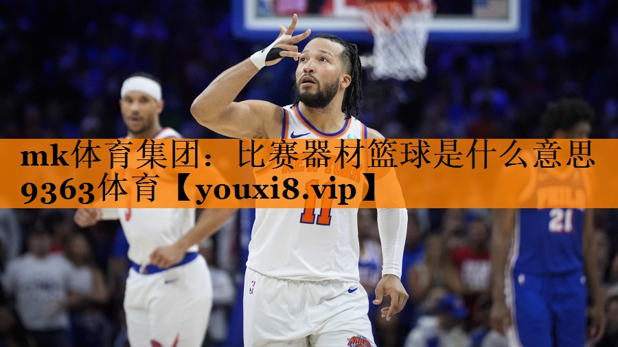 mk体育集团：比赛器材篮球是什么意思9363体育