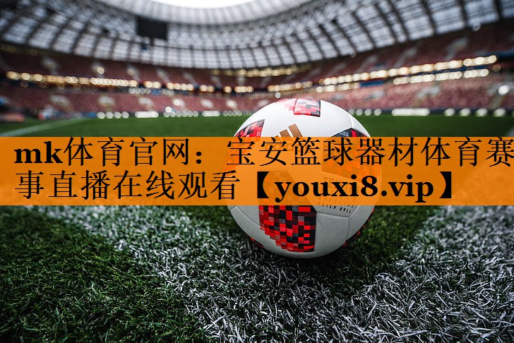 mk体育官网：宝安篮球器材体育赛事直播在线观看