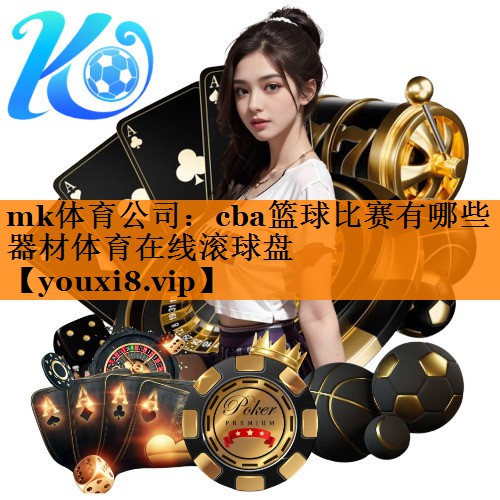 mk体育公司：cba篮球比赛有哪些器材体育在线滚球盘