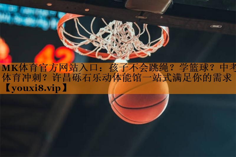 MK体育官方网站入口：孩子不会跳绳？学篮球？中考体育冲刺？许昌砾石乐动体能馆一站式满足你的需求