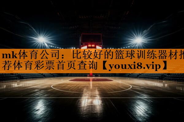mk体育公司：比较好的篮球训练器材推荐体育彩票首页查询