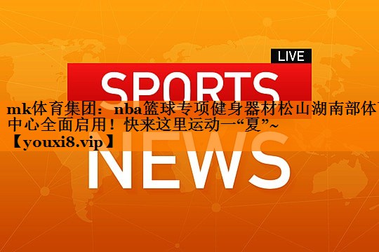 mk体育集团：nba篮球专项健身器材松山湖南部体育中心全面启用！快来这里运动一“夏”~