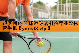 超实用的篮球运球器材推荐亚盈体育手机